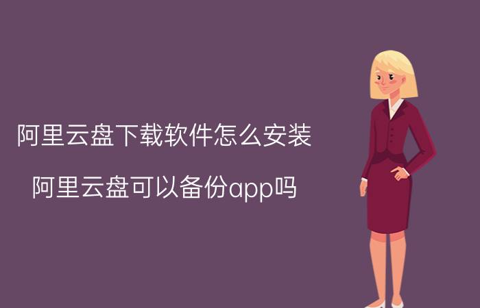 阿里云盘下载软件怎么安装 阿里云盘可以备份app吗？